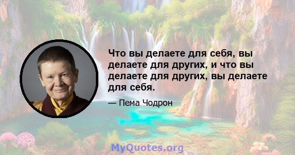 Что вы делаете для себя, вы делаете для других, и что вы делаете для других, вы делаете для себя.