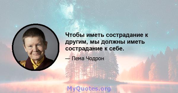 Чтобы иметь сострадание к другим, мы должны иметь сострадание к себе.