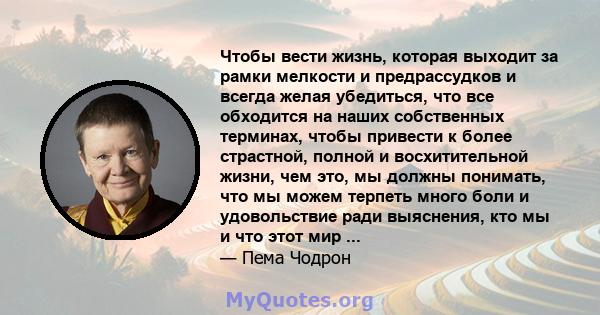 Чтобы вести жизнь, которая выходит за рамки мелкости и предрассудков и всегда желая убедиться, что все обходится на наших собственных терминах, чтобы привести к более страстной, полной и восхитительной жизни, чем это,