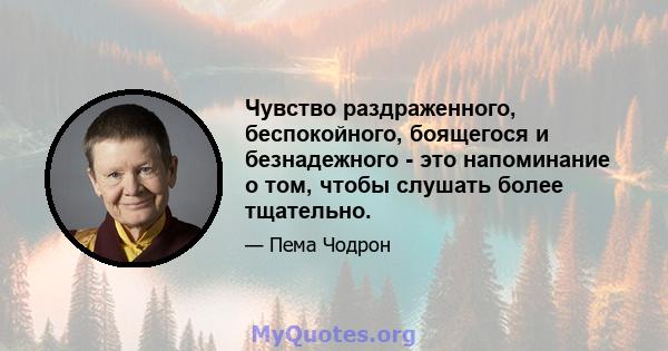 Чувство раздраженного, беспокойного, боящегося и безнадежного - это напоминание о том, чтобы слушать более тщательно.