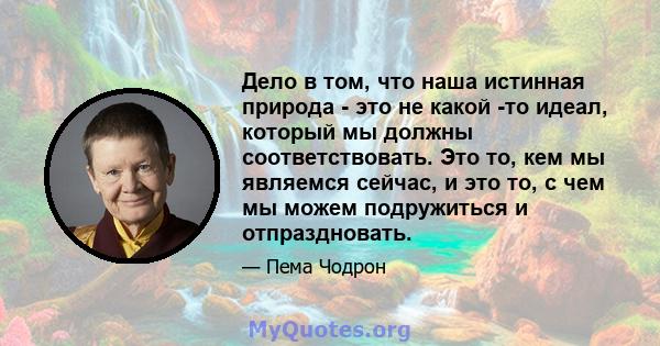 Дело в том, что наша истинная природа - это не какой -то идеал, который мы должны соответствовать. Это то, кем мы являемся сейчас, и это то, с чем мы можем подружиться и отпраздновать.