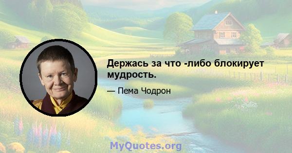 Держась за что -либо блокирует мудрость.