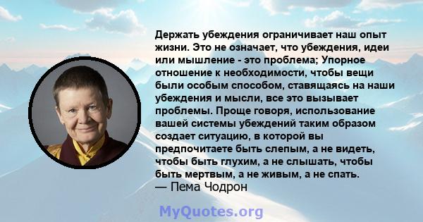 Держать убеждения ограничивает наш опыт жизни. Это не означает, что убеждения, идеи или мышление - это проблема; Упорное отношение к необходимости, чтобы вещи были особым способом, ставящаясь на наши убеждения и мысли,