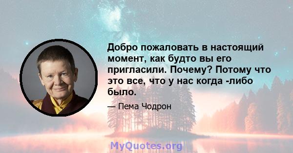 Добро пожаловать в настоящий момент, как будто вы его пригласили. Почему? Потому что это все, что у нас когда -либо было.