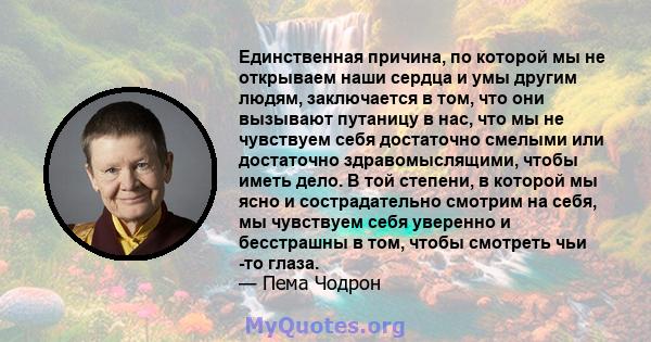 Единственная причина, по которой мы не открываем наши сердца и умы другим людям, заключается в том, что они вызывают путаницу в нас, что мы не чувствуем себя достаточно смелыми или достаточно здравомыслящими, чтобы