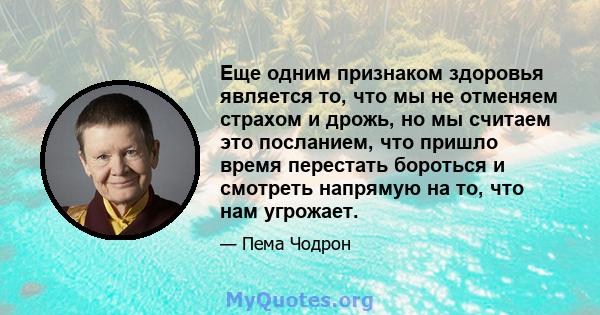 Еще одним признаком здоровья является то, что мы не отменяем страхом и дрожь, но мы считаем это посланием, что пришло время перестать бороться и смотреть напрямую на то, что нам угрожает.