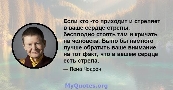 Если кто -то приходит и стреляет в ваше сердце стрелы, бесплодно стоять там и кричать на человека. Было бы намного лучше обратить ваше внимание на тот факт, что в вашем сердце есть стрела.