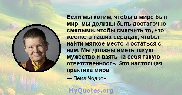 Если мы хотим, чтобы в мире был мир, мы должны быть достаточно смелыми, чтобы смягчить то, что жестко в наших сердцах, чтобы найти мягкое место и остаться с ним. Мы должны иметь такую ​​мужество и взять на себя такую