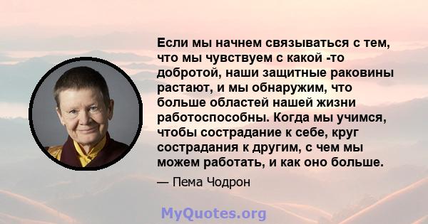 Если мы начнем связываться с тем, что мы чувствуем с какой -то добротой, наши защитные раковины растают, и мы обнаружим, что больше областей нашей жизни работоспособны. Когда мы учимся, чтобы сострадание к себе, круг