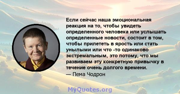 Если сейчас наша эмоциональная реакция на то, чтобы увидеть определенного человека или услышать определенные новости, состоит в том, чтобы прилететь в ярость или стать унылыми или что -то одинаково экстремальным, это