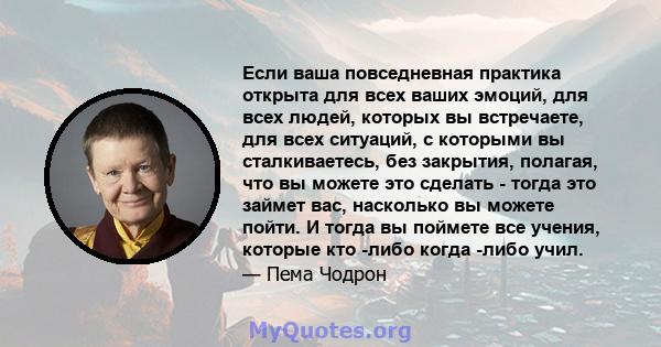 Если ваша повседневная практика открыта для всех ваших эмоций, для всех людей, которых вы встречаете, для всех ситуаций, с которыми вы сталкиваетесь, без закрытия, полагая, что вы можете это сделать - тогда это займет