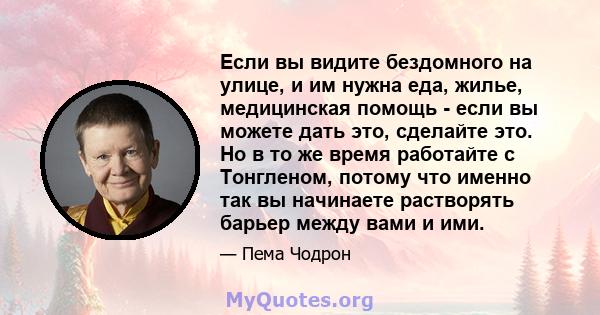 Если вы видите бездомного на улице, и им нужна еда, жилье, медицинская помощь - если вы можете дать это, сделайте это. Но в то же время работайте с Тонгленом, потому что именно так вы начинаете растворять барьер между