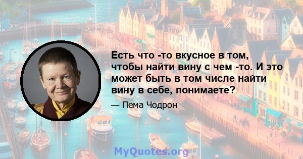 Есть что -то вкусное в том, чтобы найти вину с чем -то. И это может быть в том числе найти вину в себе, понимаете?