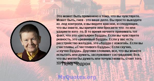 Это может быть применено к тому, что вы чувствуете. Может быть, гнев - это ваше дело. Вы просто выходите из -под контроля, и вы видите красное, и следующее, что вы знаете, вы кричите или бросаете что -то или ударяете