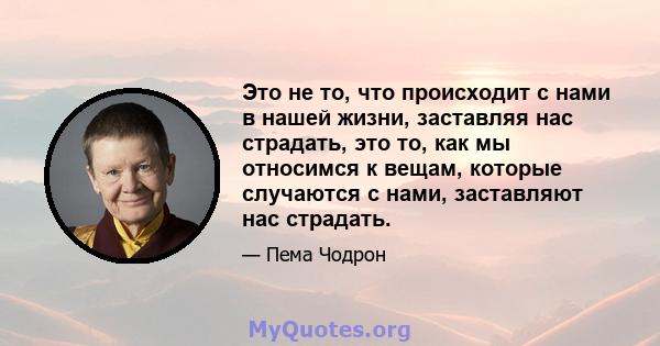 Это не то, что происходит с нами в нашей жизни, заставляя нас страдать, это то, как мы относимся к вещам, которые случаются с нами, заставляют нас страдать.