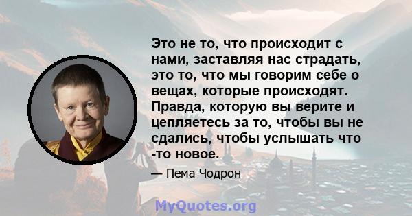 Это не то, что происходит с нами, заставляя нас страдать, это то, что мы говорим себе о вещах, которые происходят. Правда, которую вы верите и цепляетесь за то, чтобы вы не сдались, чтобы услышать что -то новое.