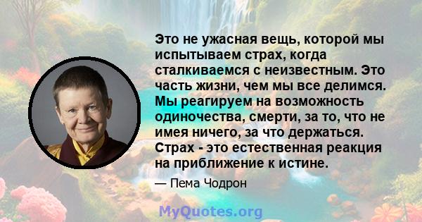 Это не ужасная вещь, которой мы испытываем страх, когда сталкиваемся с неизвестным. Это часть жизни, чем мы все делимся.