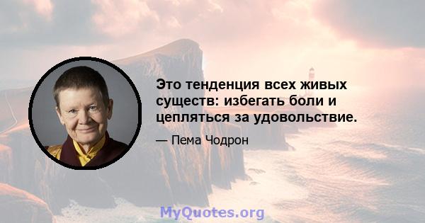 Это тенденция всех живых существ: избегать боли и цепляться за удовольствие.