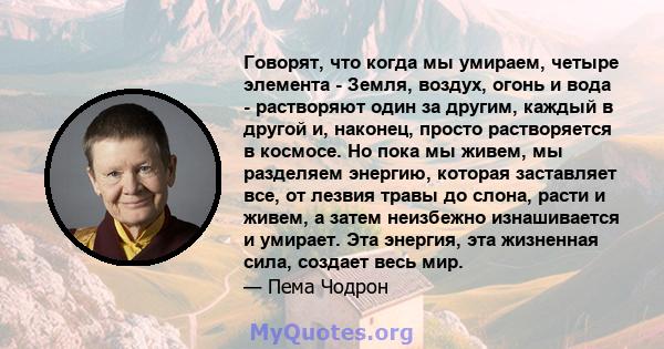 Говорят, что когда мы умираем, четыре элемента - Земля, воздух, огонь и вода - растворяют один за другим, каждый в другой и, наконец, просто растворяется в космосе. Но пока мы живем, мы разделяем энергию, которая