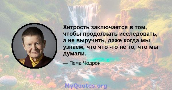 Хитрость заключается в том, чтобы продолжать исследовать, а не выручить, даже когда мы узнаем, что что -то не то, что мы думали.