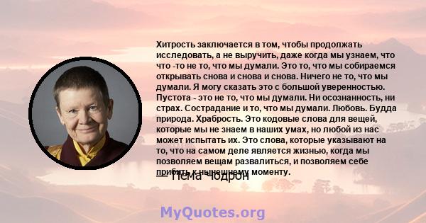 Хитрость заключается в том, чтобы продолжать исследовать, а не выручить, даже когда мы узнаем, что что -то не то, что мы думали. Это то, что мы собираемся открывать снова и снова и снова. Ничего не то, что мы думали. Я