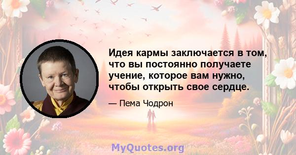 Идея кармы заключается в том, что вы постоянно получаете учение, которое вам нужно, чтобы открыть свое сердце.