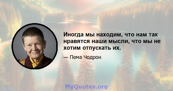 Иногда мы находим, что нам так нравятся наши мысли, что мы не хотим отпускать их.