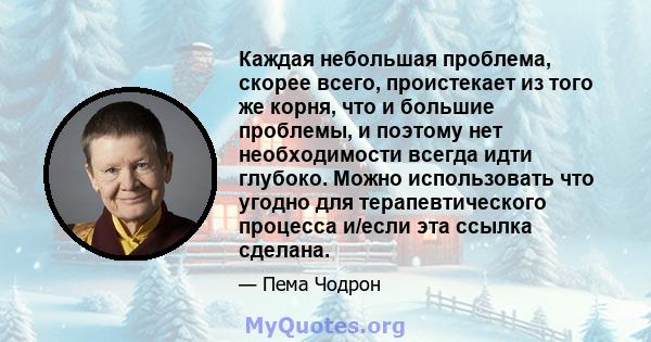 Каждая небольшая проблема, скорее всего, проистекает из того же корня, что и большие проблемы, и поэтому нет необходимости всегда идти глубоко. Можно использовать что угодно для терапевтического процесса и/если эта