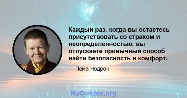 Каждый раз, когда вы остаетесь присутствовать со страхом и неопределенностью, вы отпускаете привычный способ найти безопасность и комфорт.