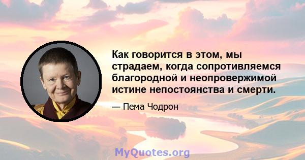 Как говорится в этом, мы страдаем, когда сопротивляемся благородной и неопровержимой истине непостоянства и смерти.