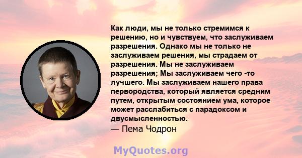 Как люди, мы не только стремимся к решению, но и чувствуем, что заслуживаем разрешения. Однако мы не только не заслуживаем решения, мы страдаем от разрешения. Мы не заслуживаем разрешения; Мы заслуживаем чего -то