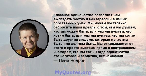 Классное одиночество позволяет нам выглядеть честно и без агрессии в наших собственных умах. Мы можем постепенно отбросить наши идеалы о том, кем мы думаем, что мы можем быть, или кем мы думаем, что хотим быть, или кем