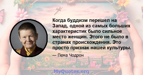 Когда буддизм перешел на Запад, одной из самых больших характеристик было сильное место женщин. Этого не было в странах происхождения. Это просто признак нашей культуры.