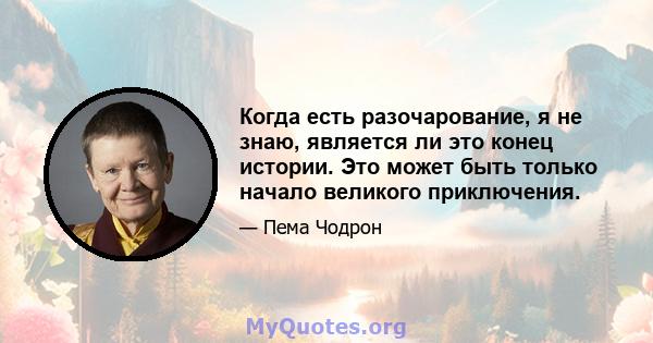 Когда есть разочарование, я не знаю, является ли это конец истории. Это может быть только начало великого приключения.