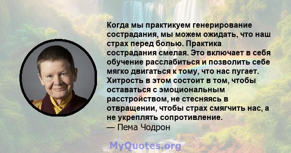 Когда мы практикуем генерирование сострадания, мы можем ожидать, что наш страх перед болью. Практика сострадания смелая. Это включает в себя обучение расслабиться и позволить себе мягко двигаться к тому, что нас пугает. 