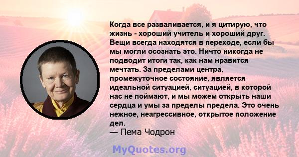 Когда все разваливается, и я цитирую, что жизнь - хороший учитель и хороший друг. Вещи всегда находятся в переходе, если бы мы могли осознать это. Ничто никогда не подводит итоги так, как нам нравится мечтать. За