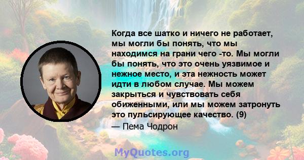 Когда все шатко и ничего не работает, мы могли бы понять, что мы находимся на грани чего -то. Мы могли бы понять, что это очень уязвимое и нежное место, и эта нежность может идти в любом случае. Мы можем закрыться и