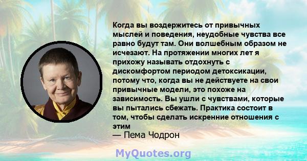 Когда вы воздержитесь от привычных мыслей и поведения, неудобные чувства все равно будут там. Они волшебным образом не исчезают. На протяжении многих лет я прихожу называть отдохнуть с дискомфортом периодом