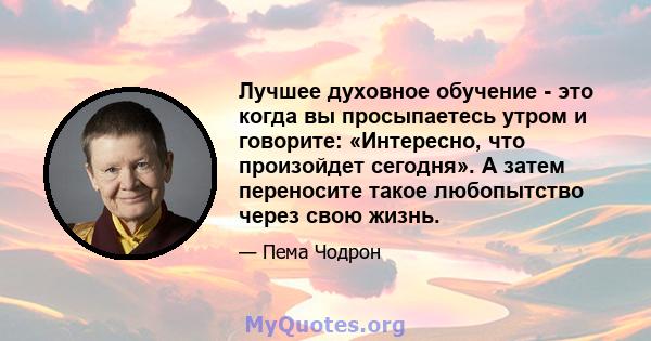 Лучшее духовное обучение - это когда вы просыпаетесь утром и говорите: «Интересно, что произойдет сегодня». А затем переносите такое любопытство через свою жизнь.