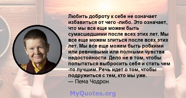 Любить доброту к себе не означает избавиться от чего -либо. Это означает, что мы все еще можем быть сумасшедшими после всех этих лет. Мы все еще можем злиться после всех этих лет. Мы все еще можем быть робкими или