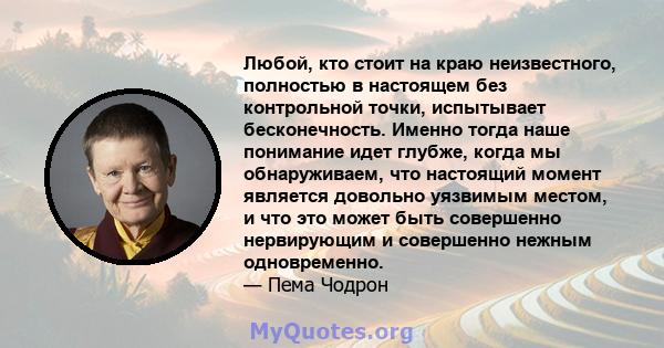 Любой, кто стоит на краю неизвестного, полностью в настоящем без контрольной точки, испытывает бесконечность. Именно тогда наше понимание идет глубже, когда мы обнаруживаем, что настоящий момент является довольно