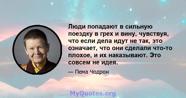 Люди попадают в сильную поездку в грех и вину, чувствуя, что если дела идут не так, это означает, что они сделали что-то плохое, и их наказывают. Это совсем не идея.