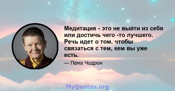 Медитация - это не выйти из себя или достичь чего -то лучшего. Речь идет о том, чтобы связаться с тем, кем вы уже есть.