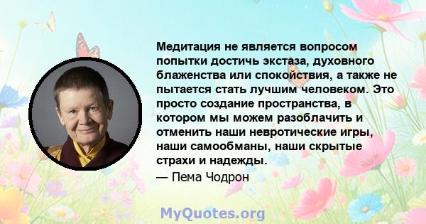 Медитация не является вопросом попытки достичь экстаза, духовного блаженства или спокойствия, а также не пытается стать лучшим человеком. Это просто создание пространства, в котором мы можем разоблачить и отменить наши