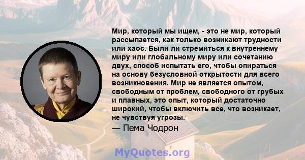 Мир, который мы ищем, - это не мир, который рассыпается, как только возникают трудности или хаос. Были ли стремиться к внутреннему миру или глобальному миру или сочетанию двух, способ испытать его, чтобы опираться на