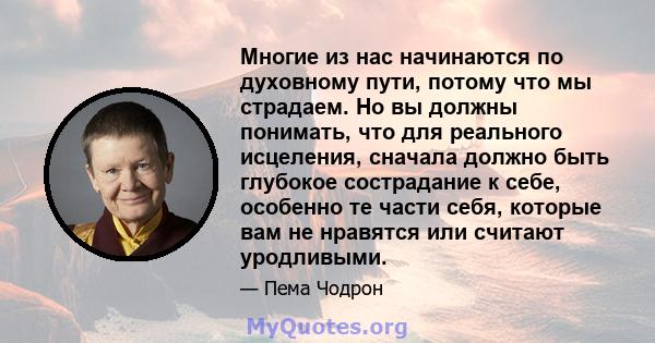 Многие из нас начинаются по духовному пути, потому что мы страдаем. Но вы должны понимать, что для реального исцеления, сначала должно быть глубокое сострадание к себе, особенно те части себя, которые вам не нравятся