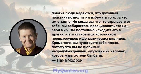 Многие люди надеются, что духовная практика позволит им избежать того, за что им стыдно. Но когда вы что -то скрываете от себя, вы собираетесь проецировать это на свой мир. Вы постоянно находите его в других, и это