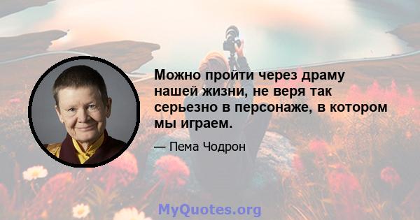 Можно пройти через драму нашей жизни, не веря так серьезно в персонаже, в котором мы играем.