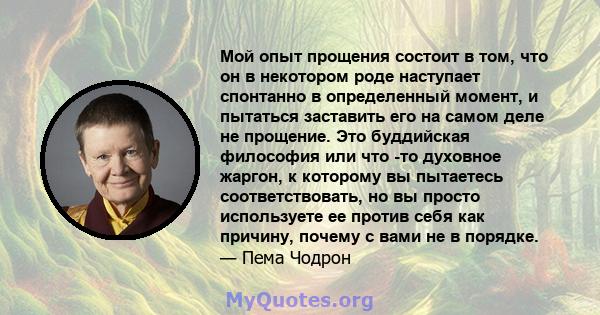 Мой опыт прощения состоит в том, что он в некотором роде наступает спонтанно в определенный момент, и пытаться заставить его на самом деле не прощение. Это буддийская философия или что -то духовное жаргон, к которому вы 