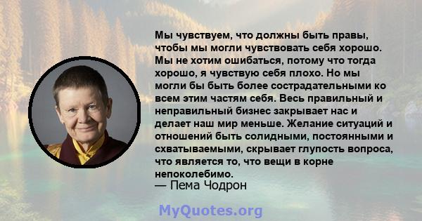 Мы чувствуем, что должны быть правы, чтобы мы могли чувствовать себя хорошо. Мы не хотим ошибаться, потому что тогда хорошо, я чувствую себя плохо. Но мы могли бы быть более сострадательными ко всем этим частям себя.